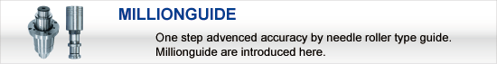 MILLIONGUIDE:One step advenced accuracy by needle roller type guide. Millionguide are introduced here.